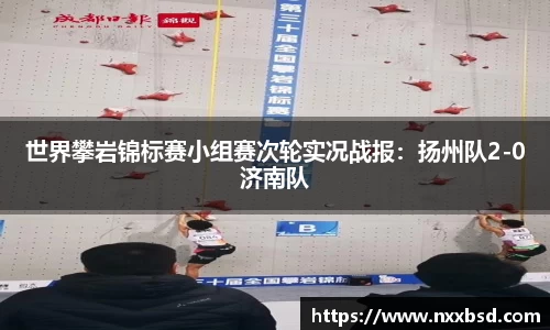 世界攀岩锦标赛小组赛次轮实况战报：扬州队2-0济南队