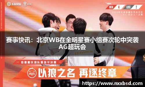 赛事快讯：北京WB在全明星赛小组赛次轮中突袭AG超玩会